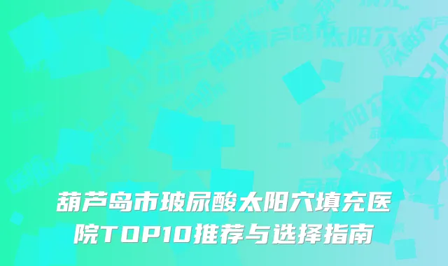 葫芦岛市玻尿酸太阳穴填充医院TOP10推荐与选择指南