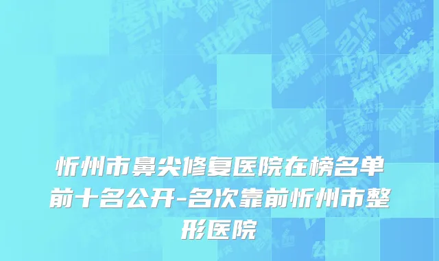 忻州市鼻尖修复医院在榜名单前十名公开-名次靠前忻州市整形医院