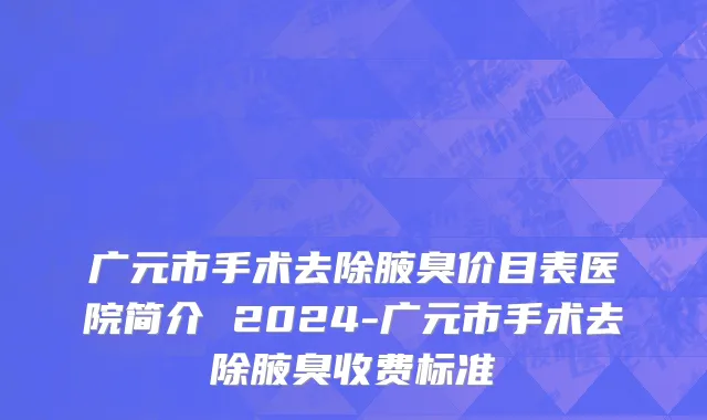 广元市手术去除腋臭价目表医院简介 2024-广元市手术去除腋臭收费标准