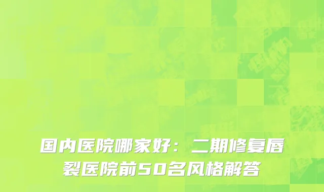 国内医院哪家好：二期修复唇裂医院前50名风格解答