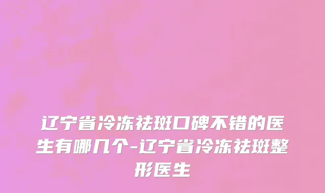 辽宁省冷冻祛斑口碑不错的医生有哪几个-辽宁省冷冻祛斑整形医生