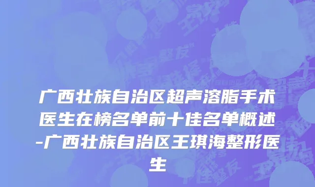 广西壮族自治区超声溶脂手术医生在榜名单前十佳名单概述-广西壮族自治区王琪海整形医生