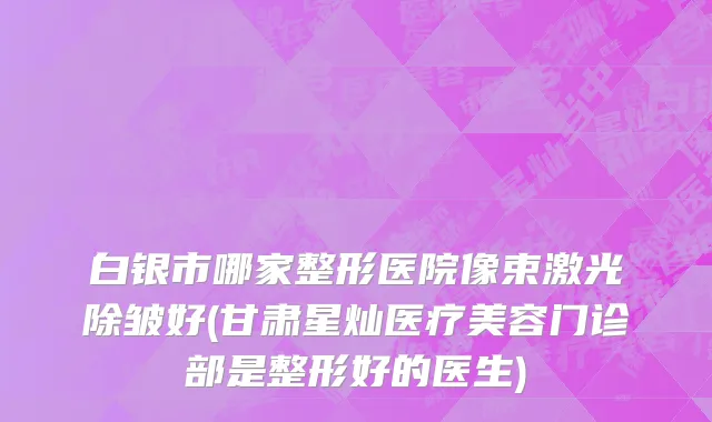白银市哪家整形医院像束激光除皱好(甘肃星灿医疗美容门诊部是整形好的医生)