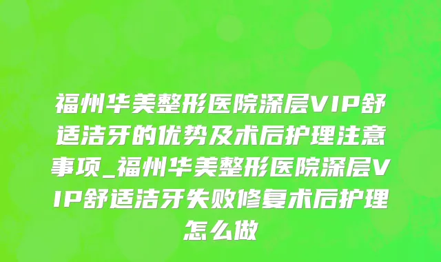 福州华美整形医院深层VIP舒适洁牙的优势及术后护理注意事项_福州华美整形医院深层VIP舒适洁牙失败修复术后护理怎么做