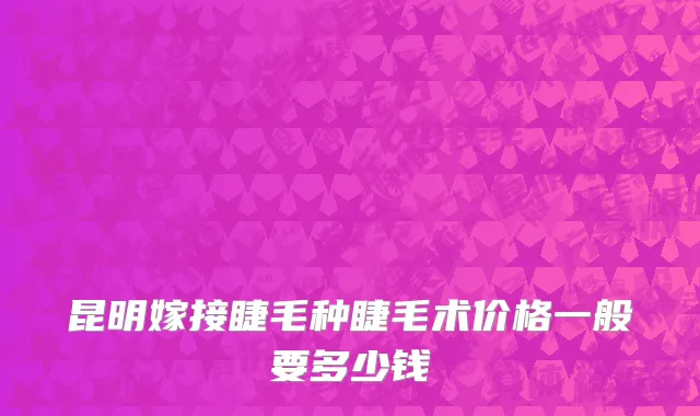 昆明嫁接睫毛种睫毛术价格一般要多少钱