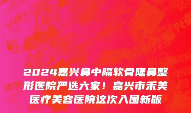 2024嘉兴鼻中隔软骨隆鼻整形医院严选六家!嘉兴市禾美医疗美容医院这次入围新版