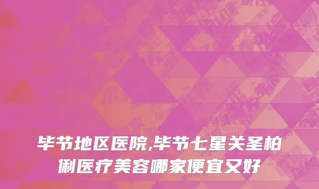 毕节地区医院,毕节七星关圣柏俐医疗美容哪家便宜又好