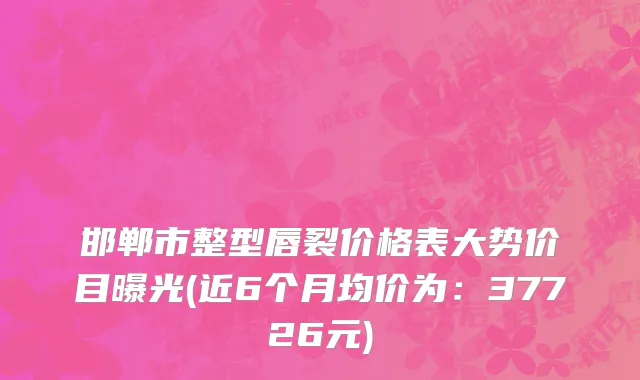 邯郸市整型唇裂价格表大势价目曝光(近6个月均价为：37726元)
