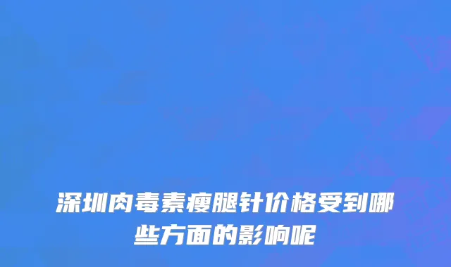 深圳肉毒素瘦腿针价格受到哪些方面的影响呢