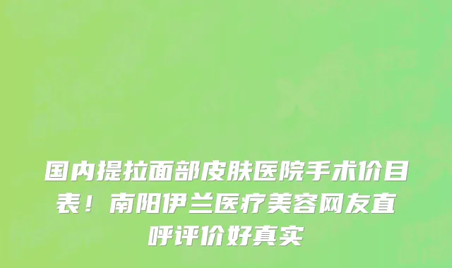 国内提拉面部皮肤医院手术价目表！南阳伊兰医疗美容网友直呼评价好真实
