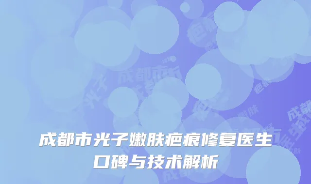 成都市光子嫩肤疤痕修复医生口碑与技术解析