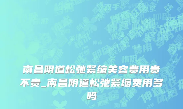 南昌阴道松弛紧缩美容费用贵不贵_南昌阴道松弛紧缩费用多吗