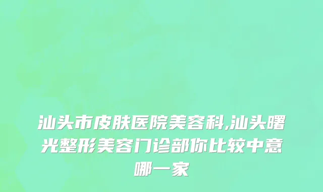 汕头市皮肤医院美容科,汕头曙光整形美容门诊部你比较中意哪一家
