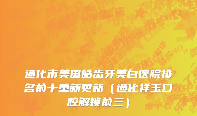 通化市美国皓齿牙美白医院排名前十重新更新（通化祥玉口腔解锁前三）