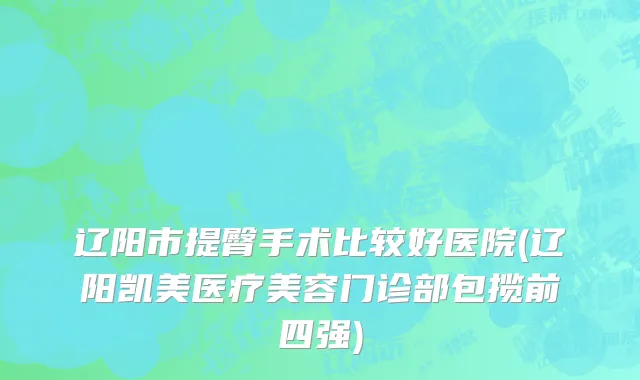辽阳市提臀手术比较好医院(辽阳凯美医疗美容门诊部包揽前四强)
