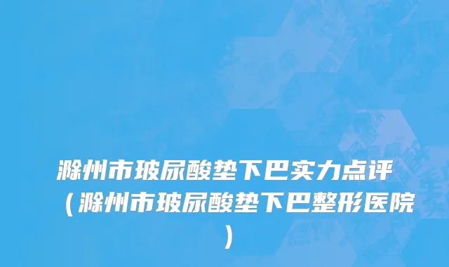 滁州市玻尿酸垫下巴实力点评（滁州市玻尿酸垫下巴整形医院）