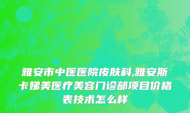 雅安市中医医院皮肤科,雅安斯卡娣美医疗美容门诊部项目价格表技术怎么样