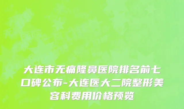 大连市无痛隆鼻医院排名前七口碑公布-大连医大二院整形美容科费用价格预览