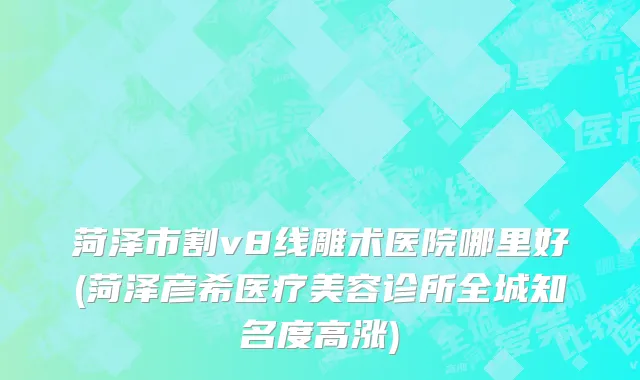 菏泽市割v8线雕术医院哪里好(菏泽彦希医疗美容诊所全城知名度高涨)