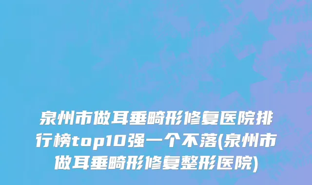泉州市做耳垂畸形修复医院排行榜top10强一个不落(泉州市做耳垂畸形修复整形医院)