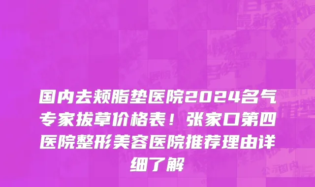 国内去颊脂垫医院2024名气专家拔草价格表!张家口第四医院整形美容医院推荐理由详细了解