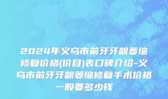 2024年义乌市前牙牙龈萎缩修复价格(价目)表口碑介绍-义乌市前牙牙龈萎缩修复手术价格一般要多少钱