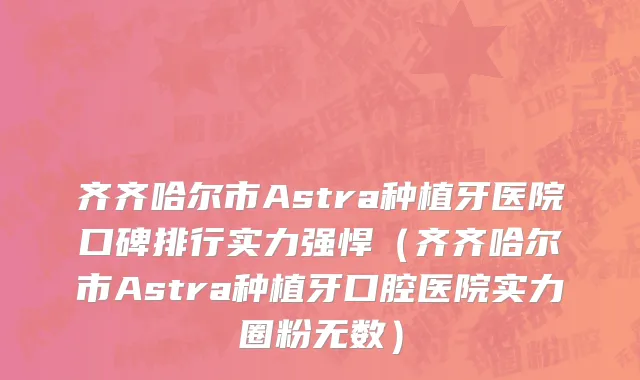 齐齐哈尔市Astra种植牙医院口碑排行实力强悍（齐齐哈尔市Astra种植牙口腔医院实力圈粉无数）