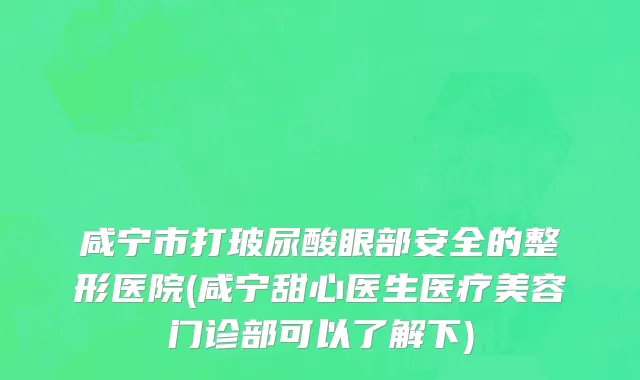 咸宁市打玻尿酸眼部安全的整形医院(咸宁甜心医生医疗美容门诊部可以了解下)