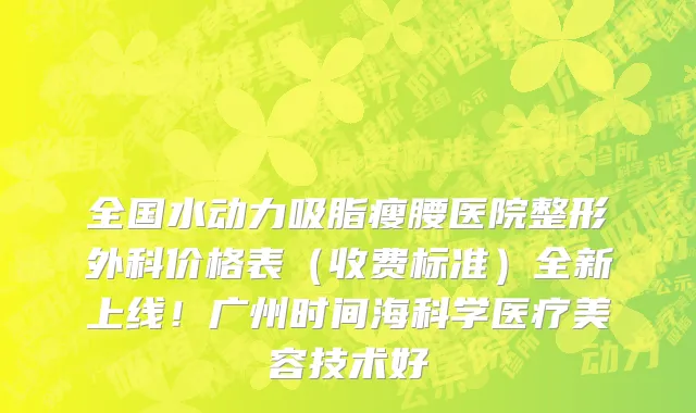 全国水动力吸脂瘦腰医院整形外科价格表(收费标准)全新上线!广州时间海科学医疗美容技术好