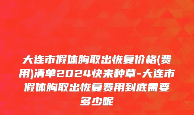 大连市假体胸取出恢复价格(费用)清单2024快来种草-大连市假体胸取出恢复费用到底需要多少呢