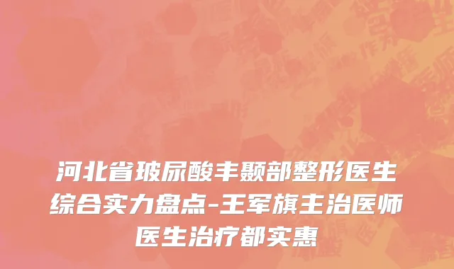 河北省玻尿酸丰颞部整形医生综合实力盘点-王军旗主治医师医生治疗都实惠