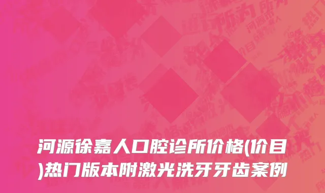 河源徐嘉人口腔诊所价格(价目)热门版本附激光洗牙牙齿案例