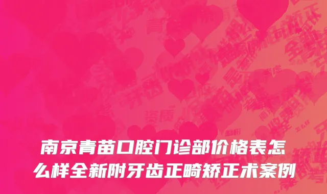 南京青苗口腔门诊部价格表怎么样全新附牙齿正畸矫正术案例