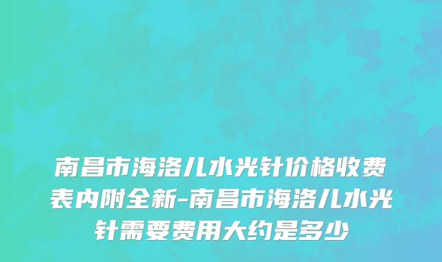 南昌市海洛儿水光针价格收费表内附全新-南昌市海洛儿水光针需要费用大约是多少