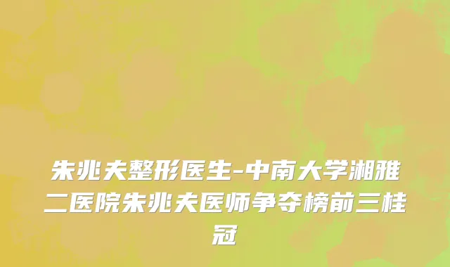 朱兆夫整形医生-中南大学湘雅二医院朱兆夫医师争夺榜前三桂冠