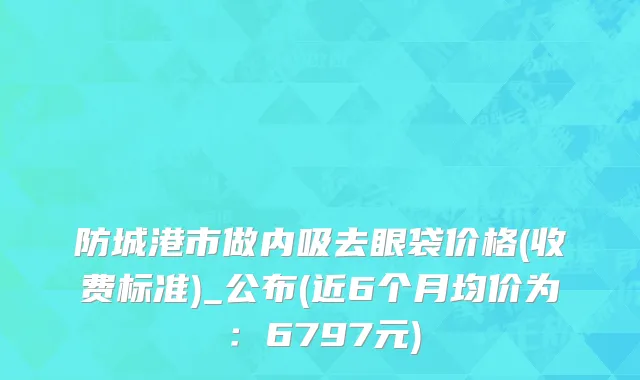 防城港市做内吸去眼袋价格(收费标准)_公布(近6个月均价为：6797元)