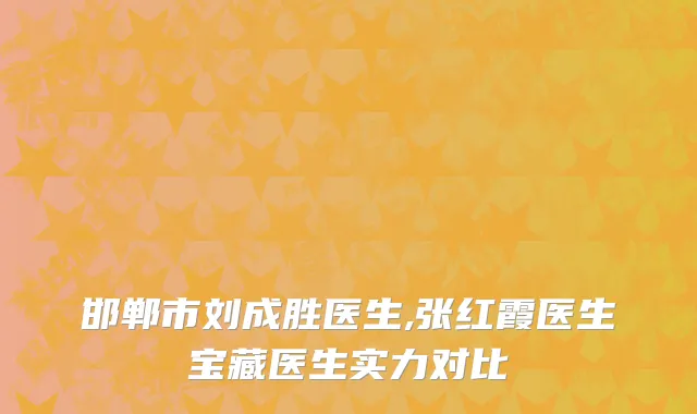 邯郸市刘成胜医生,张红霞医生宝藏医生实力对比
