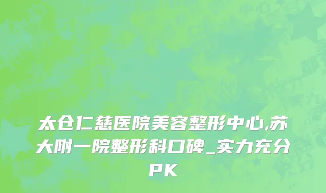 太仓仁慈医院美容整形中心,苏大附一院整形科口碑_实力充分PK