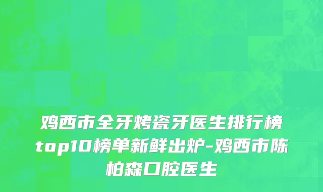 鸡西市全牙烤瓷牙医生排行榜top10榜单新鲜出炉-鸡西市陈柏森口腔医生