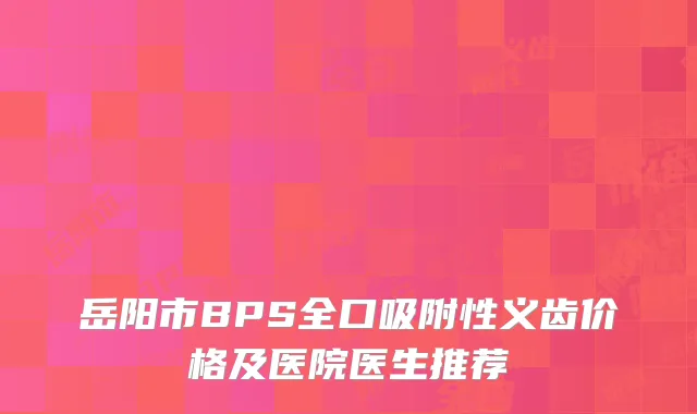 岳阳市BPS全口吸附性义齿价格及医院医生推荐