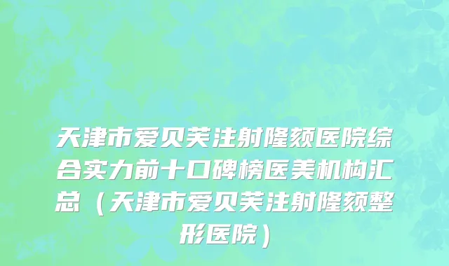天津市爱贝芙注射隆颏医院综合实力前十口碑榜医美机构汇总（天津市爱贝芙注射隆颏整形医院）