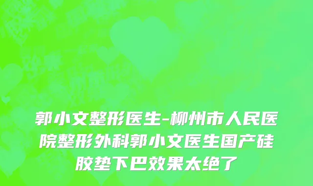 郭小文整形医生-柳州市人民医院整形外科郭小文医生国产硅胶垫下巴效果太绝了