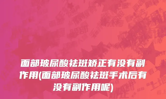 面部玻尿酸祛斑矫正有没有副作用(面部玻尿酸祛斑手术后有没有副作用呢)