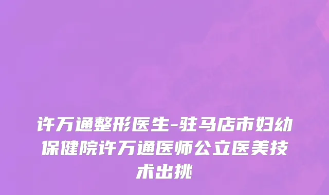 许万通整形医生-驻马店市妇幼保健院许万通医师公立医美技术出挑