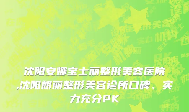 沈阳安娜宝士丽整形美容医院,沈阳朗丽整形美容诊所口碑、实力充分PK