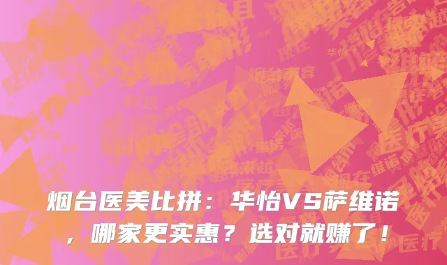 烟台医美比拼：华怡VS萨维诺，哪家更实惠？选对就赚了！