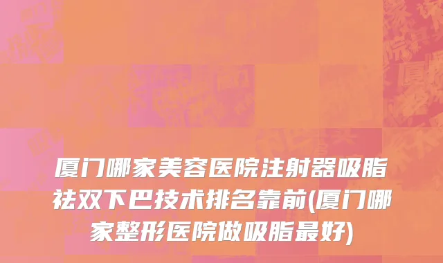 厦门哪家美容医院注射器吸脂祛双下巴技术排名靠前(厦门哪家整形医院做吸脂最好)