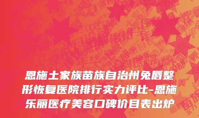恩施土家族苗族自治州兔唇整形恢复医院排行实力评比-恩施乐丽医疗美容口碑价目表出炉