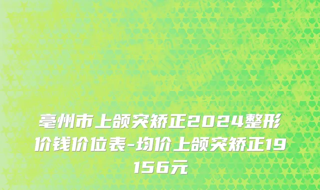亳州市上颌突矫正2024整形价钱价位表-均价上颌突矫正19156元