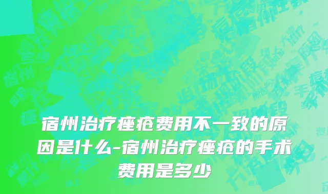 宿州治疗痤疮费用不一致的原因是什么-宿州治疗痤疮的手术费用是多少